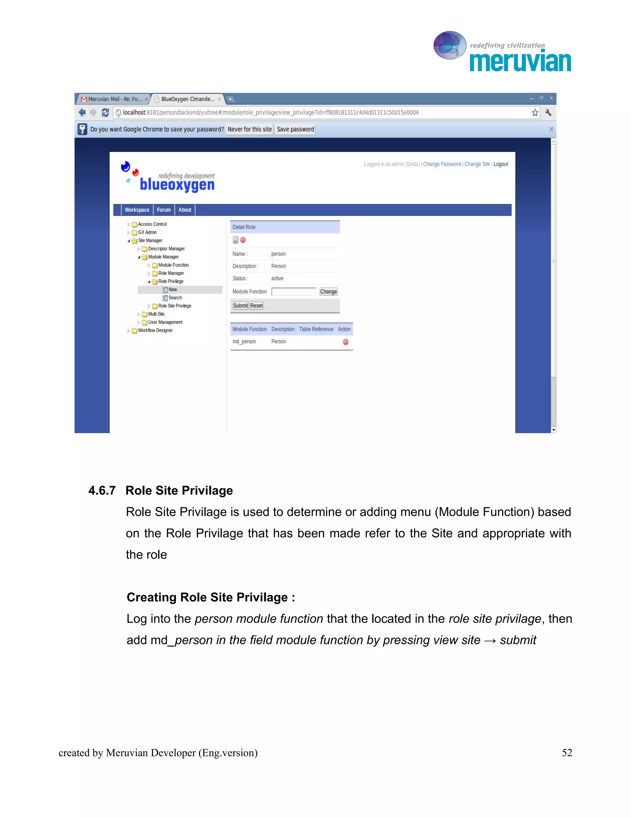 To Ro




      4.6.7 Role Site Privilage
              Role Site Privilage is used to determine or adding menu (Module Function) based
              on the Role Privilage that has been made refer to the Site and appropriate with
              the role


              Creating Role Site Privilage :
              Log into the person module function that the located in the role site privilage, then
              add md_person in the field module function by pressing view site → submit




created by Meruvian Developer (Eng.version)                                                     52
 