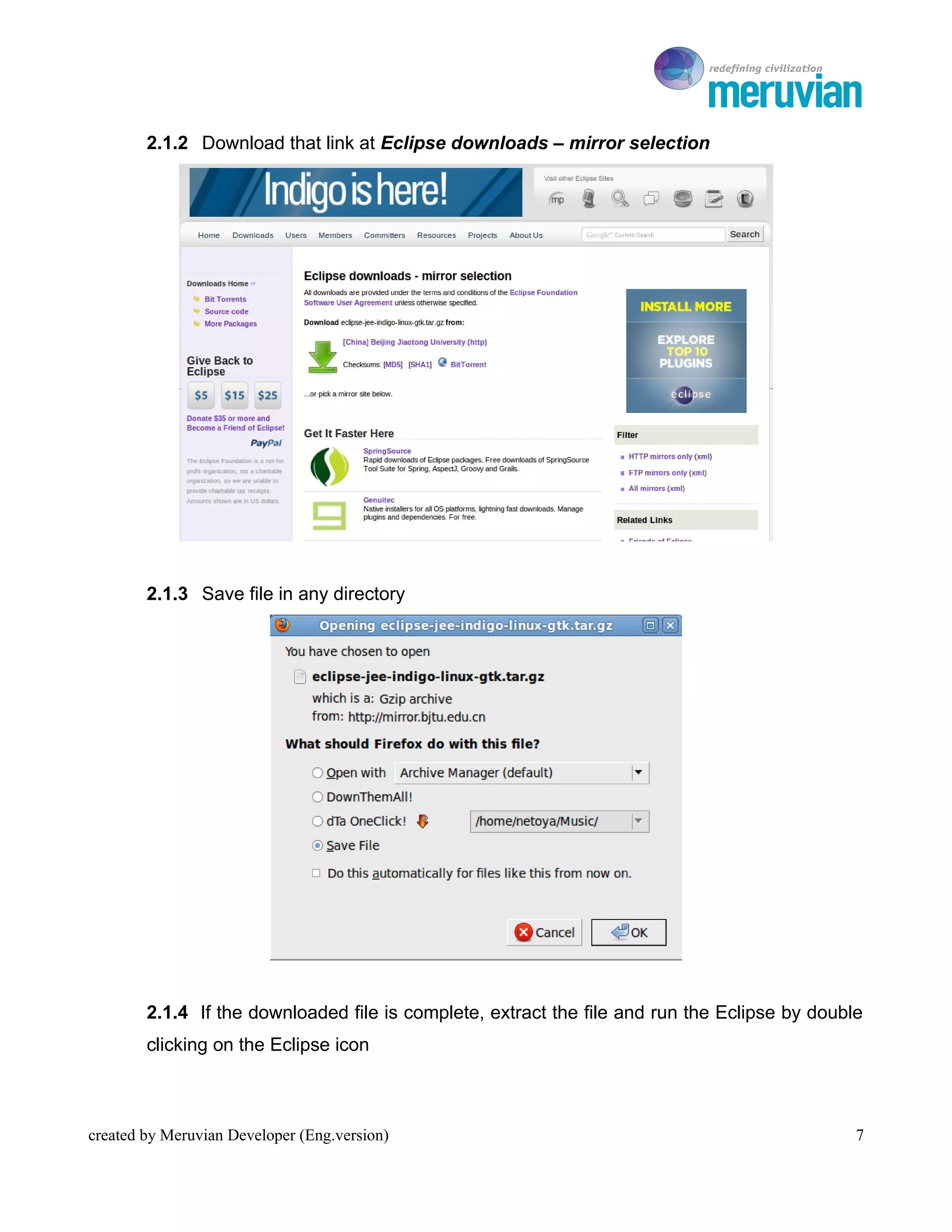 To Ro

        2.1.2 Download that link at Eclipse downloads – mirror selection




        2.1.3 Save file in any directory




        2.1.4 If the downloaded file is complete, extract the file and run the Eclipse by double
        clicking on the Eclipse icon



created by Meruvian Developer (Eng.version)                                                    7
 