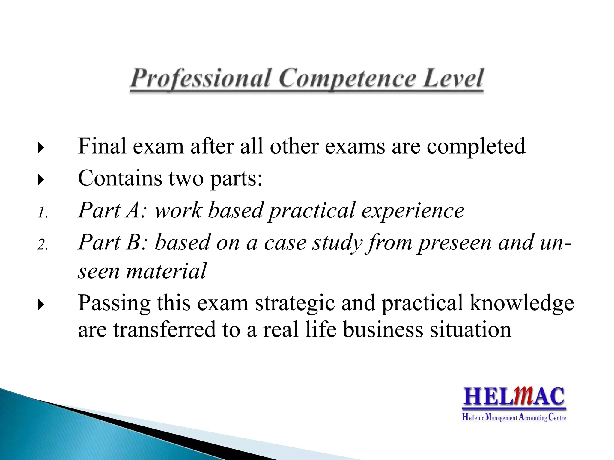 Finalexamafterall other exams arecompletedContains two parts:Part A: work based practical experiencePart B: basedon a casestudyfrom preseen and un-seen material Passingthisexamstrategicandpracticalknowledgeare transferred to a reallifebusinesssituationProfessional Competence Level
