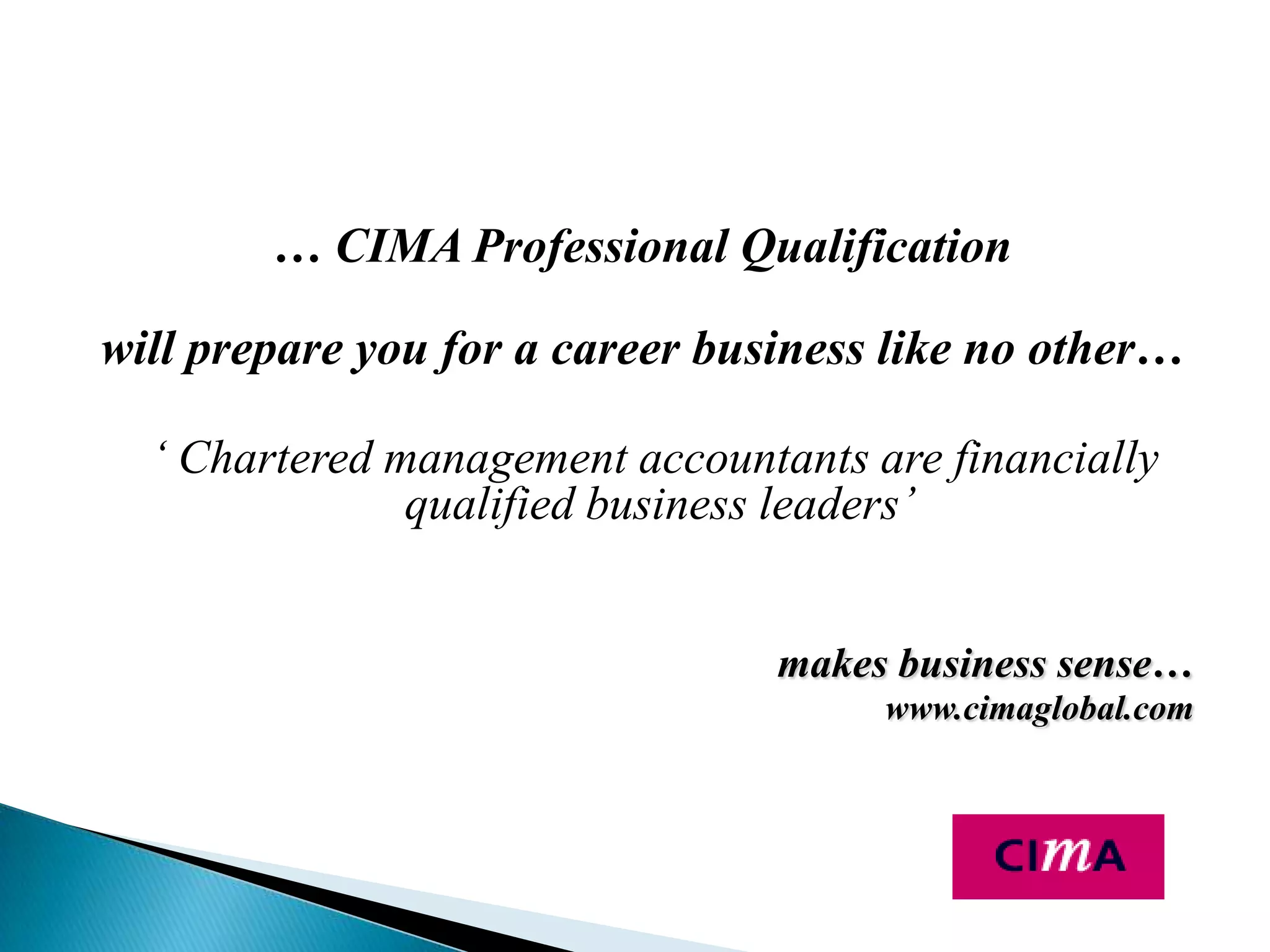 … CIMA Professional Qualificationwill prepare you for a career business like no other… ‘ Chartered management accountants are financially qualified business leaders’makes business sense…www.cimaglobal.com