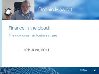 Dennis Howlett


Finance in the cloud:
The no-nonsense business case



     ‣   13th June, 2011




                                  AccMan
 