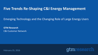 Five Trends Re-Shaping C&I Energy Management
Emerging Technology and the Changing Role of Large Energy Users
GTM Research
C&I Customer Network
February 25, 2016
 