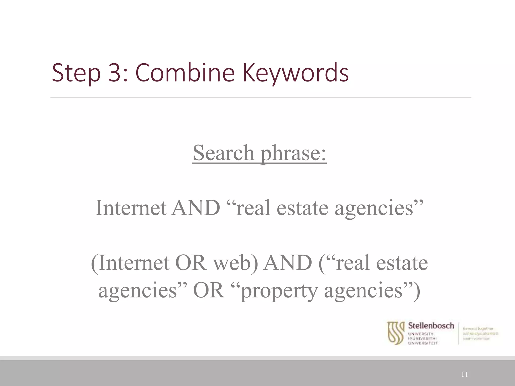 Step 3: Combine Keywords
11
Search phrase:
Internet AND “real estate agencies”
(Internet OR web) AND (“real estate
agencies” OR “property agencies”)
 