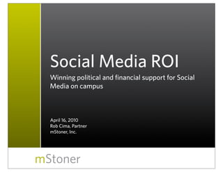 Social Media ROI
  Winning political and financial support for Social
  Media on campus



  April 16, 2010
  Rob Cima, Partner
  mStoner, Inc.




mStoner
 