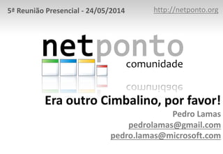 Era outro Cimbalino, por favor!
Pedro Lamas
pedrolamas@gmail.com
pedro.lamas@microsoft.com
http://netponto.org5ª Reunião Presencial - 24/05/2014
 