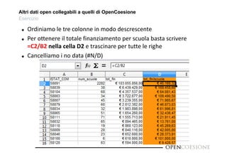 Altri dati open collegabili a quelli di OpenCoesione 
Esercizio 
 Ordiniamo le tre colonne in modo descrescente 
 Per ottenere il totale finanziamento per scuola basta scrivere 
=C2/B2 nella cella D2 e trascinare per tutte le righe 
 Cancelliamo i no data (#N/D) 
 