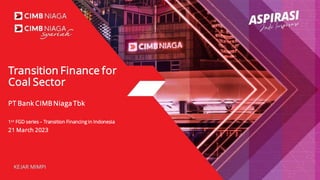 Transition Finance for
Coal Sector
PT Bank CIMB Niaga Tbk
1st FGD series – Transition Financing in Indonesia
21 March 2023
 