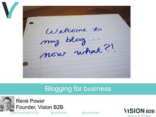www.visionb2b.co.uk @visionb2b @renepower
Blogging for business
René Power
Founder, Vision B2B
 