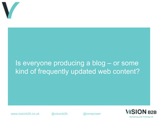 www.visionb2b.co.uk @visionb2b @renepower
Is everyone producing a blog – or some
kind of frequently updated web content?
 