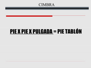 CIMBRA

PIE X PIE X PULGADA = PIE TABLÓN

 