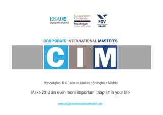 www.corporateinternationalmaster.com
Washington, D.C. • Rio de Janeiro • Shanghai • Madrid
Make 2013 an even more important chapter in your life
 