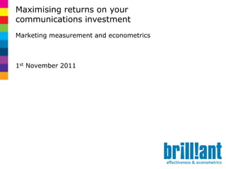 Maximising returns on your
communications investment
Marketing measurement and econometrics



1st November 2011
 