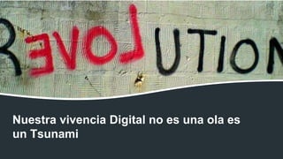 Nuestra vivencia Digital no es una ola es
un Tsunami
 