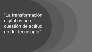 “La transformación
digital es una
cuestión de actitud,
no de tecnología”
 
