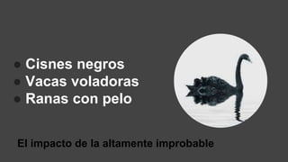 ● Cisnes negros
● Vacas voladoras
● Ranas con pelo
El impacto de la altamente improbable
 