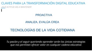 CLAVES PARA LA TRANSFORMACIÓN DIGITAL EDUCATIVA
¿QUÉ ACTITUD VAS A MANTENER?
Experto en Innovación, metodología docente y evaluación aplicadas a la educación
Bloque 1. Innovación Educativa - Módulo 1.1.- Habilidades y competencias para la nueva Escuela
(c) alfredo romeo
2016
ANALIZA, EVALÚA CREA
PROACTIVA
TECNOLOGÍAS DE LA VIDA COTIDIANA
Tu pasión y el seguir queriendo aprender serán los únicas estrategias
que nos permitan ofrecer valor en cualquier cadena educativa
 