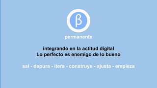 SEGURIDAD
1.
2.
3.
COMUNICACIÓN
1.
2.
3.
4.
COLABORACION
1.
2.
3.
4.
INFORMACIÓN
1.
2.
3.
4.
LEGALIDAD
1.
2.
3.
CREATIVIDAD &
EMPRENDIMIENTO
a.
b.
c.
d.
e.
permanente
integrando en la actitud digital
Lo perfecto es enemigo de lo bueno
sal - depura - itera - construye - ajusta - empieza
 