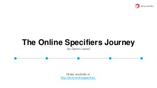 The Online Specifiers Journey
(by Darren Lester)
@SpecifiedBy
Slides available at
http://bit.ly/onlinespecifiers
 