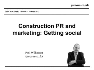 pwcom.co.uk

CIMCIG/CAPSIG – Leeds – 23 May 2012




        Construction PR and
       marketing: Getting social


                    Paul Wilkinson
                    (pwcom.co.uk)
 