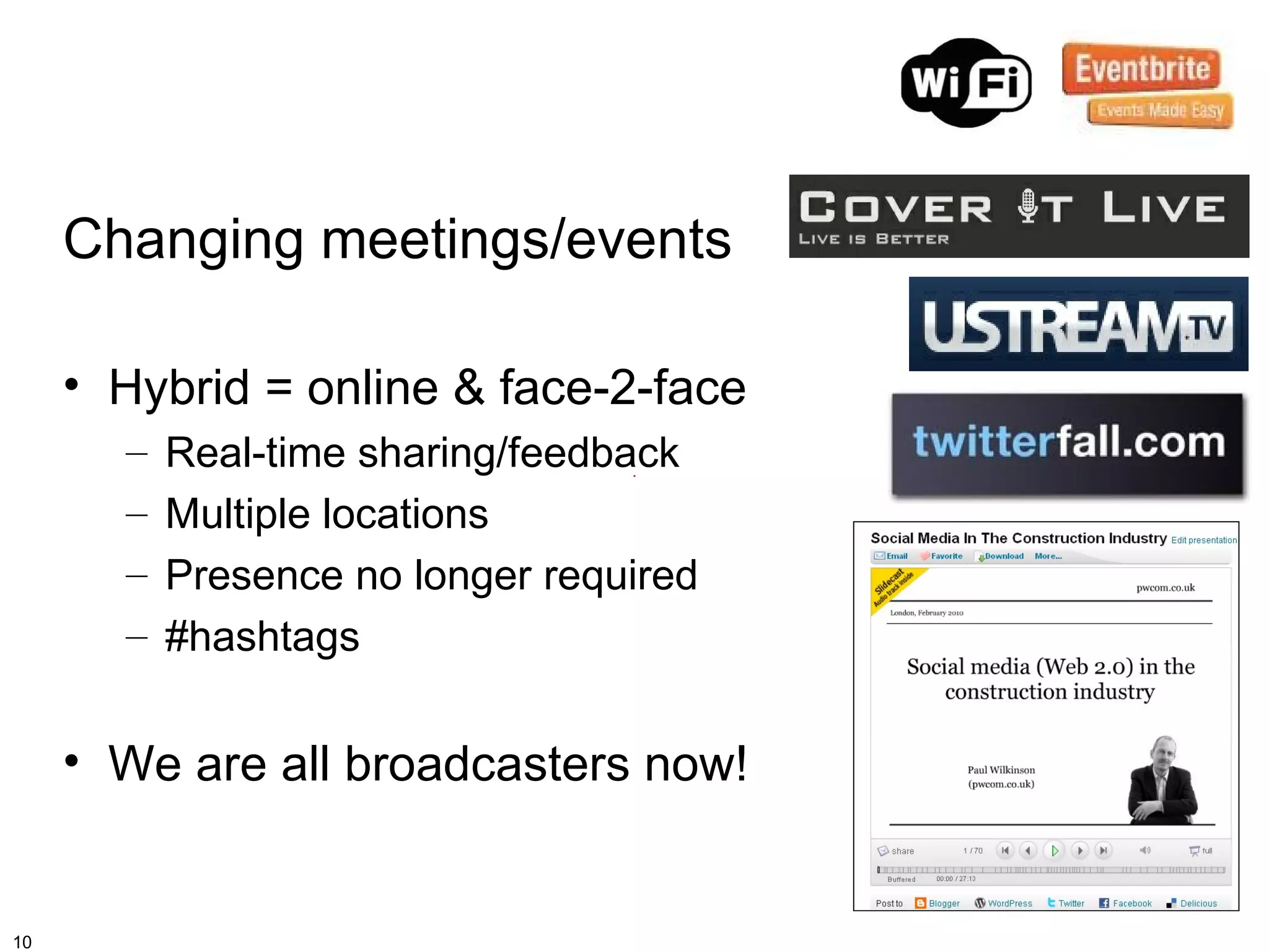 Changing meetings/events

     • Hybrid = online & face-2-face
       –   Real-time sharing/feedback
       –   Multiple locations
       –   Presence no longer required
       –   #hashtags


     • We are all broadcasters now!


10
 