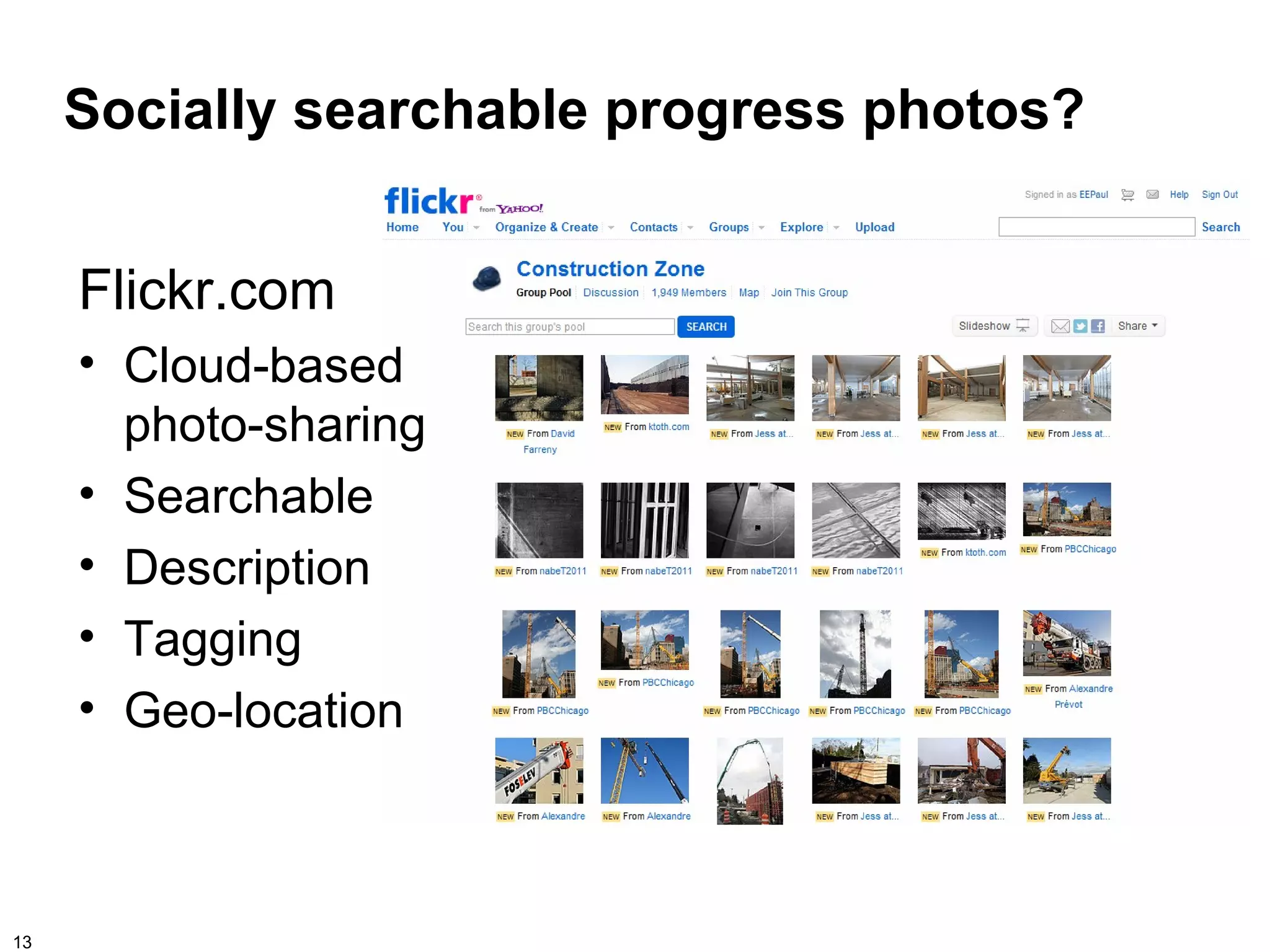 Socially searchable progress photos?


     Flickr.com
     • Cloud-based
       photo-sharing
     • Searchable
     • Description
     • Tagging
     • Geo-location



13
 