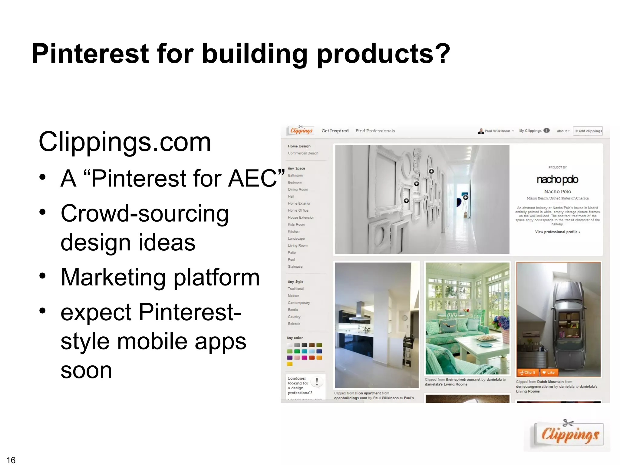 Pinterest for building products?


     Clippings.com
     • A “Pinterest for AEC”
     • Crowd-sourcing
       design ideas
     • Marketing platform
     • expect Pinterest-
       style mobile apps
       soon


16
 