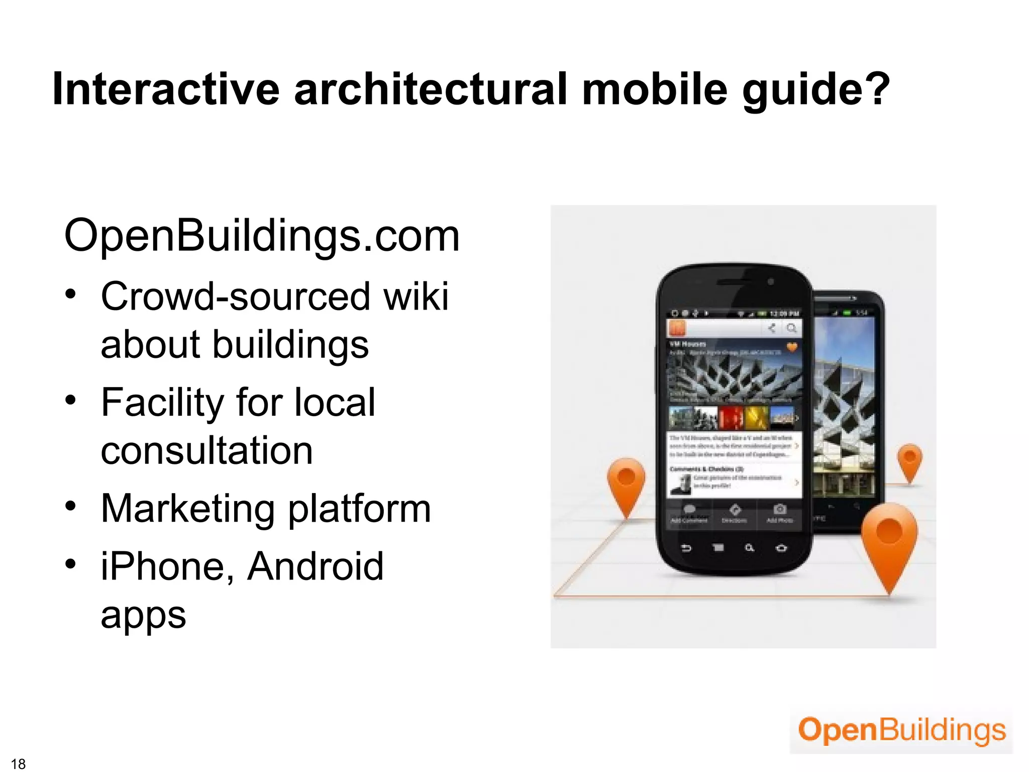 Interactive architectural mobile guide?


     OpenBuildings.com
     • Crowd-sourced wiki
       about buildings
     • Facility for local
       consultation
     • Marketing platform
     • iPhone, Android
       apps


18
 