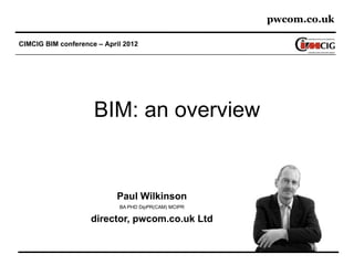 pwcom.co.uk

CIMCIG BIM conference – April 2012




                     BIM: an overview


                            Paul Wilkinson
                            BA PHD DipPR(CAM) MCIPR

                    director, pwcom.co.uk Ltd
 