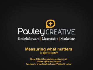 Measuring what matters
            By @priteshpatel9


    Blog: http://blog.pauleycreative.co.uk
          Twitter: @PauleyCreative
Facebook: www.facebook.com/PauleyCreative
 