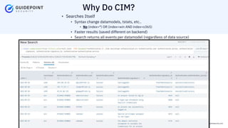 Copyright ©2023 | guidepointsecurity.com
• Searches Itself
• Syntax change datamodels, tstats, etc..
• No (index=*) OR (index=win AND index=o365)
• Faster results (saved different on backend)
• Search returns all events per datamodel (regardless of data source)
Why Do CIM?
 