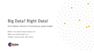 Big Data? Right Data!
Chris Dobson: Director of Consultancy, Aquila Insight
Email: chris.dobson@aquilainsight.com
Web: www.aquilainsight.com
Twitter: @aquilainsight @Mr_Dobbo
 