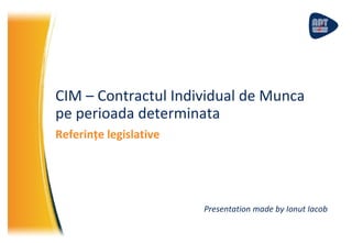 CIM – Contractul Individual de Munca
pe perioada determinata
Referințe legislative
Presentation made by Ionut Iacob
 