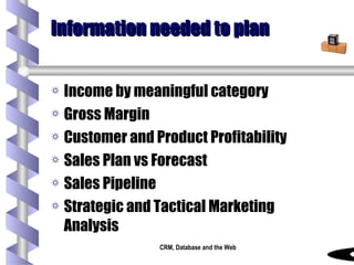 Information needed to plan Income by meaningful category Gross Margin Customer and Product Profitability Sales Plan vs Forecast Sales Pipeline Strategic and Tactical Marketing Analysis 