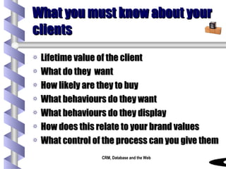 What you must know about your clients Lifetime value of the client What do they  want How likely are they to buy What behaviours do they want What behaviours do they display How does this relate to your brand values What control of the process can you give them 
