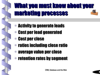 What you must know about your marketing processes Activity to generate leads Cost per lead generated Cost per close ratios including close ratio average value per close retention rates by segment 
