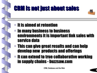 CRM is not just about sales It is aimed at retention In many business to business environments it is important link sales with service data This can give great results and can help develop new  products and offerings  It can extend to true collaborative working in supply chains - buzzsaw.com 