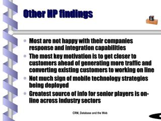Other HP findings Most are not happy with their companies response and integration capabilities The most key motivation is to get closer to customers ahead of generating more traffic and converting existing customers to working on line Not much sign of mobile technology strategies being deployed Greatest source of info for senior players is on-line across industry sectors 