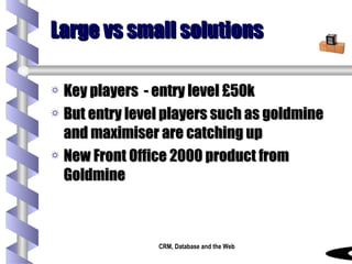 Large vs small solutions Key players  - entry level £50k But entry level players such as goldmine and maximiser are catching up New Front Office 2000 product from Goldmine 