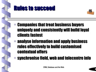 Rules to succeed Companies that treat business buyers uniquely and consistently will build loyal clients fastest analyse information and apply business rules effectively to build customised contextual offers synchronise field, web and telecentre info 
