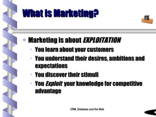 What is Marketing? Marketing is about  EXPLOITATION You learn about your customers You understand their desires, ambitions and expectations You discover their stimuli You  Exploit   your knowledge for competitive advantage 