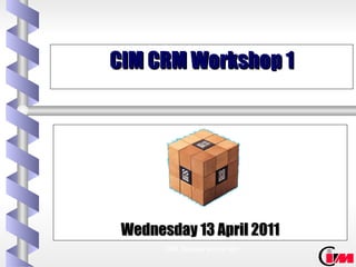 Wednesday 13 April 2011 CIM CRM Workshop 1 