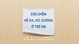 ĐẶC ĐIỂM
HỆ DA, CƠ, XƯƠNG
Ở TRẺ EM
ThS. BS. Chu Thị Phương Mai
Bộ môn Nhi – Trường ĐH Y Hà Nội
 