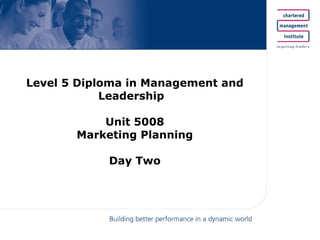 Level 5 Diploma in Management and Leadership  Unit 5008 Marketing Planning Day Two 