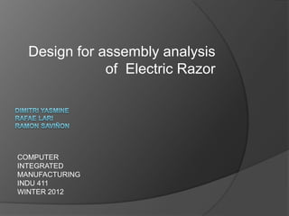 Design for assembly analysis
              of Electric Razor




COMPUTER
INTEGRATED
MANUFACTURING
INDU 411
WINTER 2012
 