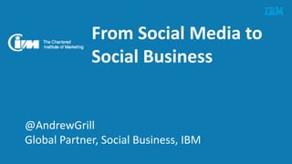 From Social Media to
Social Business
@AndrewGrill
Global Partner, Social Business, IBM
 