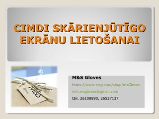 CIMDI SKĀRIENJŪTĪGO
EKRĀNU LIETOŠANAI

M&S Gloves
https://www.etsy.com/shop/msGloves
info.msgloves@gmail.com
tālr. 26108890, 26527137

 