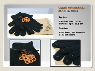 Cimdi «Magones»
cena: 4. 00Ls
Izmērs:
Garums: apm. 20 cm
Platums: apm. 10.5 cm
Sastāvs:
88% akrils, 1% elastāns,
11% poliesters

 