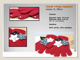 Cimdi «Puķu tabaka»
cena: 3. 50Ls
Izmērs:
Garums: apm. 17.5 cm
Platums: apm. 9.5 cm
NB! īsi, bet elastīgi
Sastāvs:
90% akrils, 10% elastāns

 