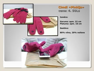 Cimdi «Pinkijs»
cena: 4. 50Ls
Izmērs:
Garums: apm. 22 cm
Platums: apm. 10 cm
Sastāvs:
80% vilna, 20% neilons

 