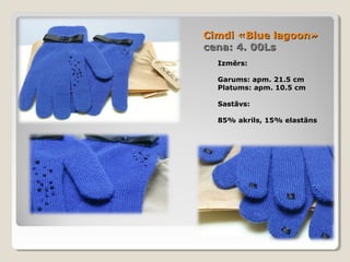Cimdi «Blue lagoon»
cena: 4. 00Ls
Izmērs:
Garums: apm. 21.5 cm
Platums: apm. 10.5 cm
Sastāvs:
85% akrils, 15% elastāns

 